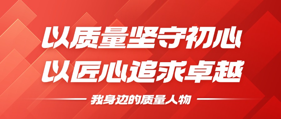 我身边的质量人物 | 以质量坚守初心，以匠心追求卓越